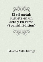 El vil metal: juguete en un acto y en verso (Spanish Edition)