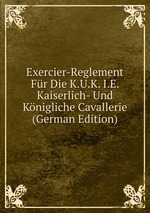 Exercier-Reglement Fr Die K.U.K. I.E. Kaiserlich- Und Knigliche Cavallerie (German Edition)