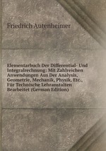 Elementarbuch Der Differential- Und Integralrechnung: Mit Zahlreichen Anwendungen Aus Der Analysis, Geometrie, Mechanik, Physik, Etc., Fr Technische Lehranstalten Bearbeitet (German Edition)