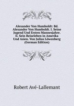 Alexander Von Humboldt: Bd. Alexander Von Humboldt. I. Seine Jugend Und Ersten Mannesjahre. Ii. Sein Reiseleben in Amerika Und Asien. Von Julius Lwenberg (German Edition)