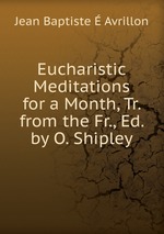 Eucharistic Meditations for a Month, Tr. from the Fr., Ed. by O. Shipley