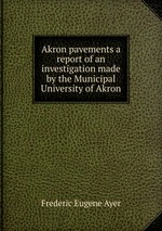Akron pavements a report of an investigation made by the Municipal University of Akron