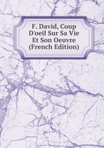 F. David, Coup D`oeil Sur Sa Vie Et Son Oeuvre (French Edition)