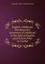 English childhood; Wordsworth`s treatment of childhood in the light of English poetry from Prior to Crabbe