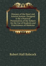 Diseases of the Heart and Arterial System: Designed to Be a Practical Presentation of the Subject for the Use of Students and Practitioners of Medicine