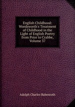 English Childhood: Wordsworth`s Treatment of Childhood in the Light of English Poetry from Prior to Crabbe, Volume 37