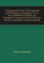 A Comparative View of the Spanish and Portuguese Languages: Or, an Easy Method of Learning the Portuguese Tongue for Those Who Are Already Acquainted with the Spanish
