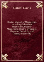 Davis`s Manual of Magnetism, Including Galvanism, Magnetism, Electro-Magnetism, Electro-Dynamics, Magneto-Electricity, and Thermo-Electricity .