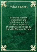 Estimates of some Englishmen and Scotchmen, a series of articles reprinted by permission principally from the National Review