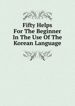 Fifty Helps For The Beginner In The Use Of The Korean Language