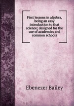 First lessons in algebra, being an easy introduction to that science; designed for the use of academies and common schools