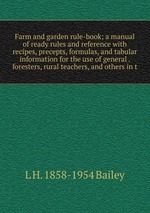 Farm and garden rule-book; a manual of ready rules and reference with recipes, precepts, formulas, and tabular information for the use of general . foresters, rural teachers, and others in t