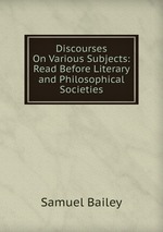 Discourses On Various Subjects: Read Before Literary and Philosophical Societies