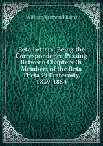 Beta Letters: Being the Correspondence Passing Between Chapters Or Members of the Beta Theta Pi Fraternity, 1839-1884