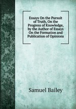 Essays On the Pursuit of Truth, On the Progress of Knowledge, by the Author of Essays On the Formation and Publication of Opinions