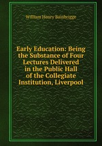 Early Education: Being the Substance of Four Lectures Delivered in the Public Hall of the Collegiate Institution, Liverpool