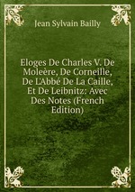 Eloges De Charles V. De Molere, De Corneille, De L`Abb De La Caille, Et De Leibnitz: Avec Des Notes (French Edition)