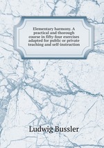 Elementary harmony. A practical and thorough course in fifty-four exercises adapted for public or private teaching and self-instruction