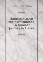 Ballou`s Alaska: the new Eldorado : a summer journey to Alaska