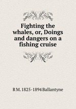 Fighting the whales, or, Doings and dangers on a fishing cruise