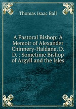 A Pastoral Bishop: A Memoir of Alexander Chinnery-Haldane, D.D. : Sometime Bishop of Argyll and the Isles