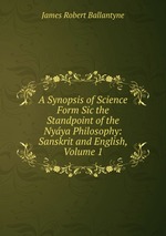 A Synopsis of Science Form Sic the Standpoint of the Nyya Philosophy: Sanskrit and English, Volume 1