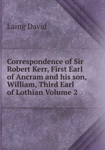 Correspondence of Sir Robert Kerr, First Earl of Ancram and his son, William, Third Earl of Lothian Volume 2