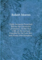 Eight Sermons Preached Before the University of Oxford,: In the Year 1780, at the Lecture Founded by the Late Rev. and Pious John Bampton, .