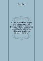 Explication Historique Des Fables Ou L`on Decouvre Leur Origine&Leur Conformit Avec L`histoire Ancienne (French Edition)