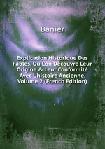 Explication Historique Des Fables, Ou L`on Decouvre Leur Origine&Leur Conformit Avec L`histoire Ancienne, Volume 2 (French Edition)