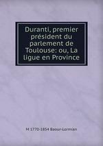 Duranti, premier prsident du parlement de Toulouse: ou, La ligue en Province