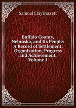 Buffalo County, Nebraska, and Its People: A Record of Settlement, Organization, Progress and Achievement, Volume 1