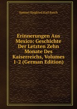 Erinnerungen Aus Mexico: Geschichte Der Letzten Zehn Monate Des Kaiserreichs, Volumes 1-2 (German Edition)