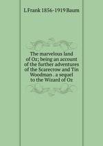 The marvelous land of Oz; being an account of the further adventures of the Scarecrow and Tin Woodman . a sequel to the Wizard of Oz