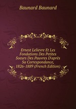 Ernest Lelievre Et Les Fondations Des Petites Soeurs Des Pauvres D`aprs Sa Correspondance, 1826-1889 (French Edition)