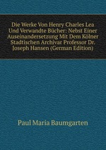 Die Werke Von Henry Charles Lea Und Verwandte Bcher: Nebst Einer Auseinandersetzung Mit Dem Klner Stadtischen Archivar Professor Dr. Joseph Hansen (German Edition)