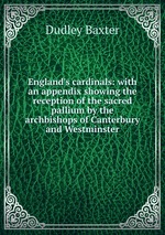 England`s cardinals: with an appendix showing the reception of the sacred pallium by the archbishops of Canterbury and Westminster