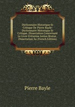 Dictionnaire Historique Et Critique De Pierre Bayle: Dictionnaire Historique Et Critique. Dissertation Concernant Le Livre D`tienne Junius Brutus . Dissertation Su (French Edition)
