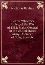 Eleazer Wheelock Ripley, of the War of 1812: Major General in the United States Army--Member of Congress--Etc