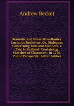 Dramatic and Prose Miscellanies: Lucianus Redivivus: Or, Dialogues Concerning Men and Manners. a Trip to Holland: Containing Sketches of Character, . in 1770. Public Prosperity: Letter Addres