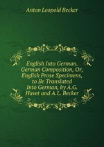 English Into German. German Composition, Or, English Prose Specimens, to Be Translated Into German, by A.G. Havet and A.L. Becker