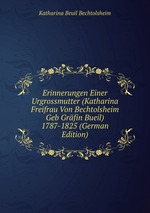 Erinnerungen Einer Urgrossmutter (Katharina Freifrau Von Bechtolsheim Geb Grfin Bueil) 1787-1825 (German Edition)