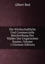 Die Wirthschaftliche Und Commercielle Beschreibung Der Wlder Des Ungarischen Staates, Volume 1 (German Edition)