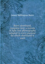 Beers shorthand, complete text; a system of light line phonography adapted to every purpose for which shorthand is used