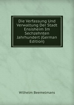 Die Verfassung Und Verwaltung Der Stadt Ensisheim Im Sechzehnten Jahrhundert (German Edition)