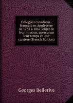 Dlgus canadiens-franais en Angleterre de 1763 1867; objet de leur mission, aperu sur leur temps et leur carrire (French Edition)