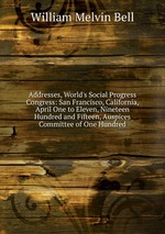 Addresses, World`s Social Progress Congress: San Francisco, California, April One to Eleven, Nineteen Hundred and Fifteen, Auspices Committee of One Hundred