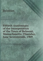 Fiftieth Anniversary of the Incorporation of the Town of Belmont, Massachusetts: Thursday, June Seventeenth, 1909