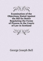 Examination of the Objections Stated Against the Bill for Better Regulating the Forms of Process in the Courts of Law in Scotland