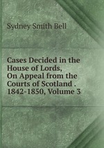 Cases Decided in the House of Lords, On Appeal from the Courts of Scotland . 1842-1850, Volume 3